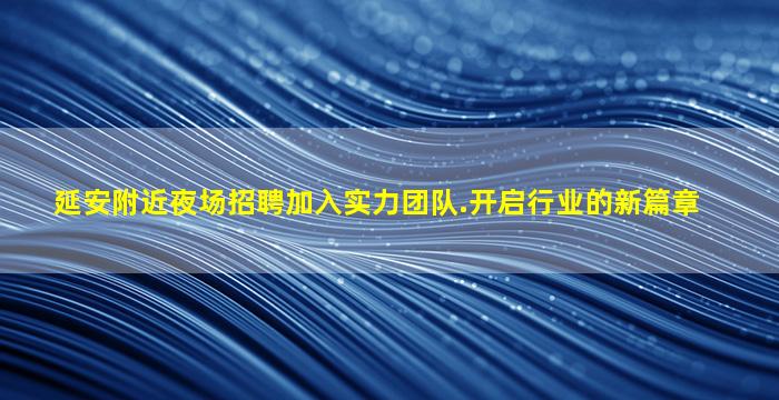 延安附近夜场招聘加入实力团队.开启行业的新篇章