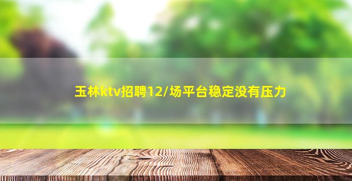玉林ktv招聘12/场平台稳定没有压力